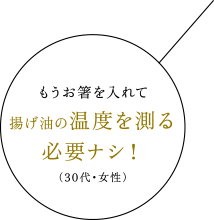 もうお箸を入れて揚げ油の温度を測る必要ナシ！（30代・女性）