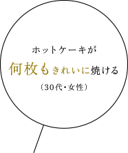 ホットケーキが何枚もきれいに焼ける（30代・女性）