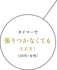 タイマーで張りつかなくても大丈夫！（50代・女性）