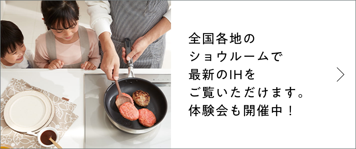 全国各地のショウルームで最新のIHをご覧いただけます。体験会も開催中！