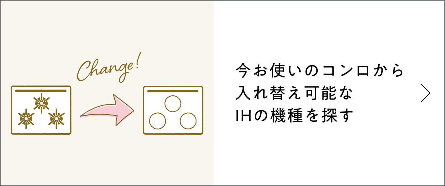 今お使いのコンロから 入れ替え可能なIHの機種を探す