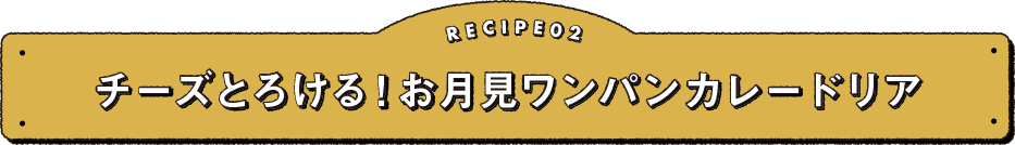 RECIPE 02　チーズとろける！お月見ワンパンカレードリア