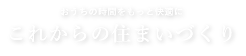 おうちの時間をもっと快適に これからの住まいづくり
