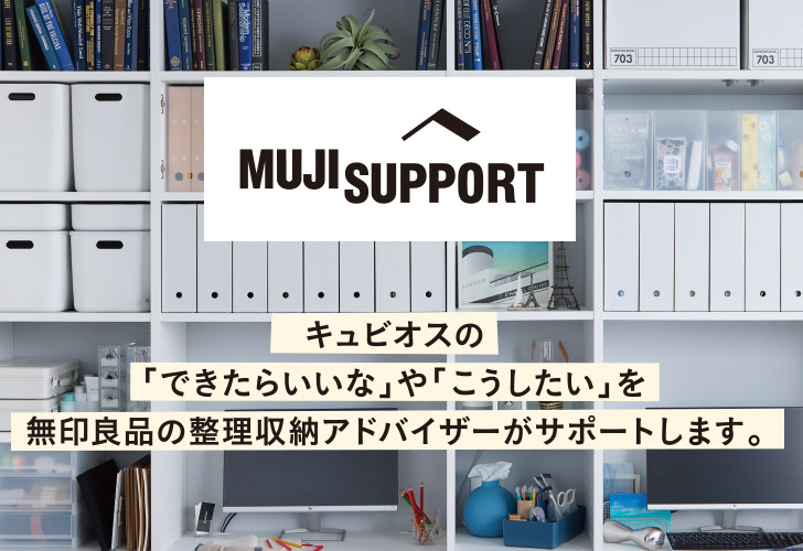MUJI SUPPORT キュビオスの「できたらいいな」や「こうしたい」を無印良品の整理収納アドバイザーがサポートします。