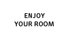 ENJOY YOUR ROOM