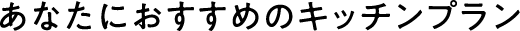 あなたにおすすめのキッチンプラン