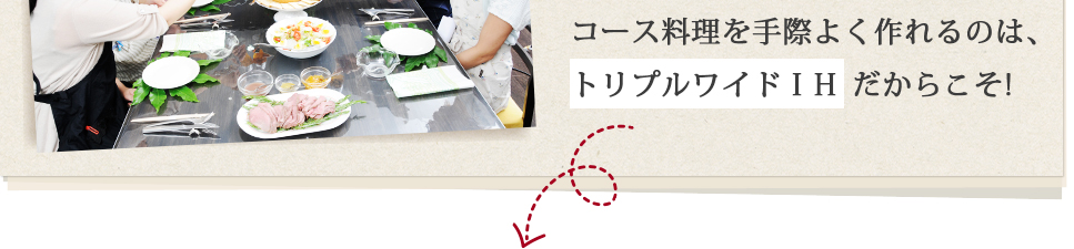 コース料理を手際よく作れるのは、トリプルワイドIHだからこそ!