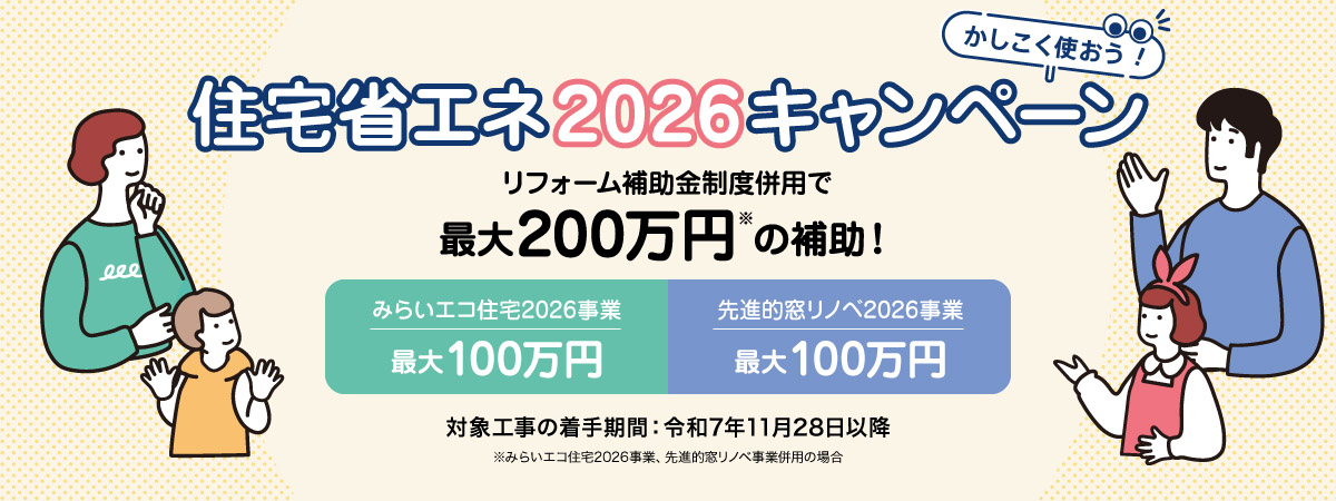 住宅省エネ2026キャンペーン　リフォーム補助金制度併用で最大200万円の補助！（みらいエコ住宅2026事業、先進的窓リノベ事業併用の場合）　みらいエコ住宅2026事業　最大100万円、先進的窓リノベ2026事業　最大100万円　対象工事の着手期間：令和7年11月28日以降