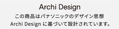 Archi Design この商品はパナソニックのデザイン思想 Archi Designに基づいて設計されています。