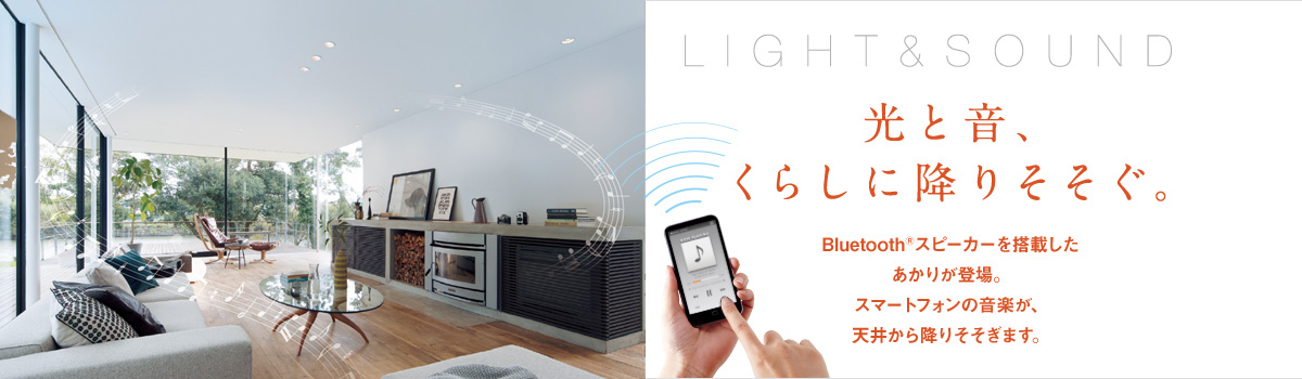 LIGHT&SOUND 光と音、くらしに降りそそぐ。Bluetooth®スピーカーを搭載したあかりが登場。スマートフォンの音楽が、天井から降りそそぎます。