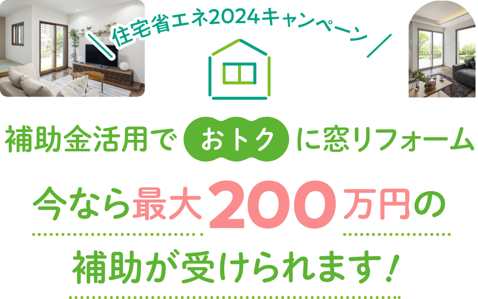 住宅省エネ2024キャンペーン 補助金活用でおトクに窓リフォーム 今なら最大200万円の補助が受けられます。