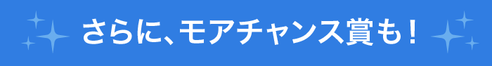 さらに、モアチャンス賞も！