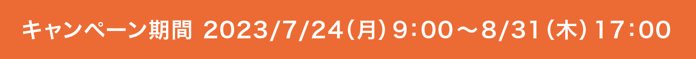 キャンペーン期間 2023/7/24（月）9:00〜8/31（木）17:00