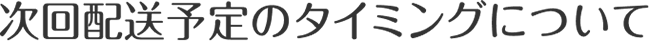 次回配送予定のタイミングについて