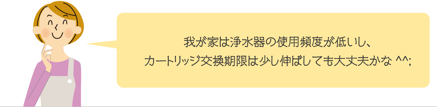 我が家は浄水器の使用頻度が低いし、カートリッジ交換期限は少し伸ばしても大丈夫かな