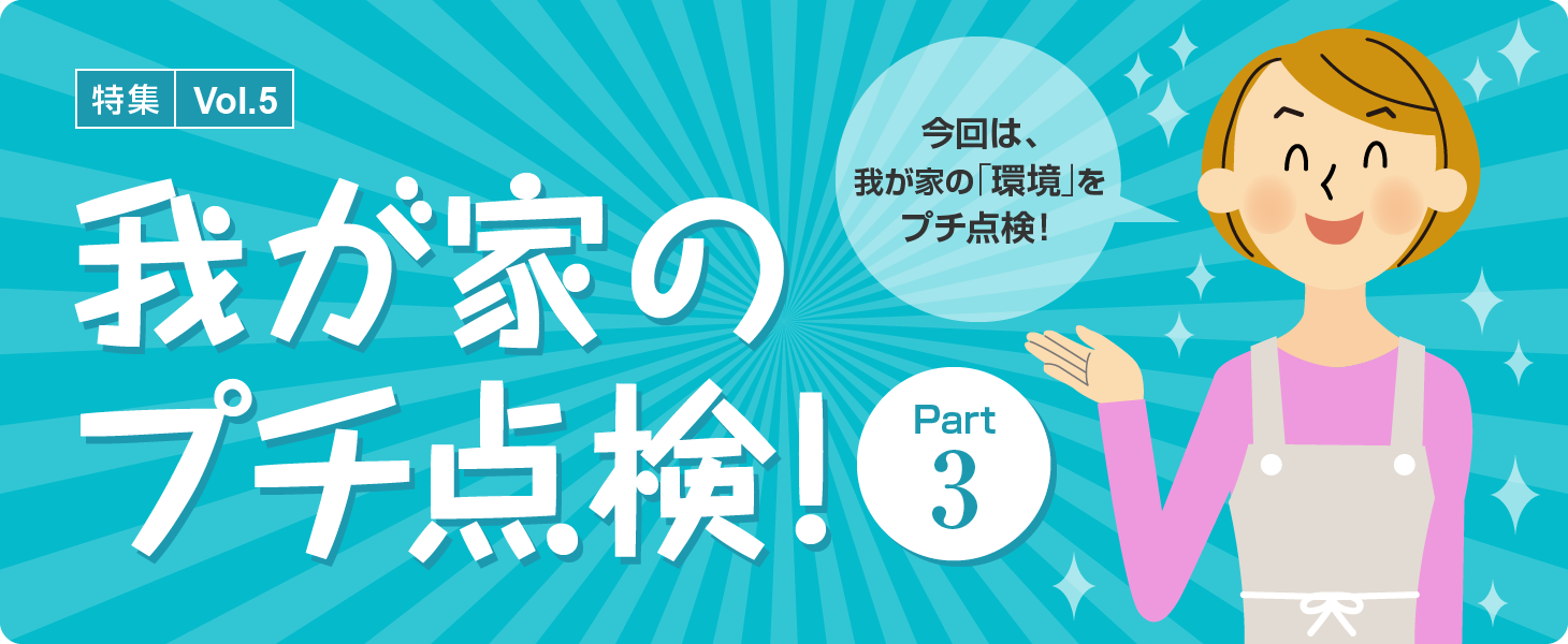 特集Vol.5「我が家のプチ点検! Part3」