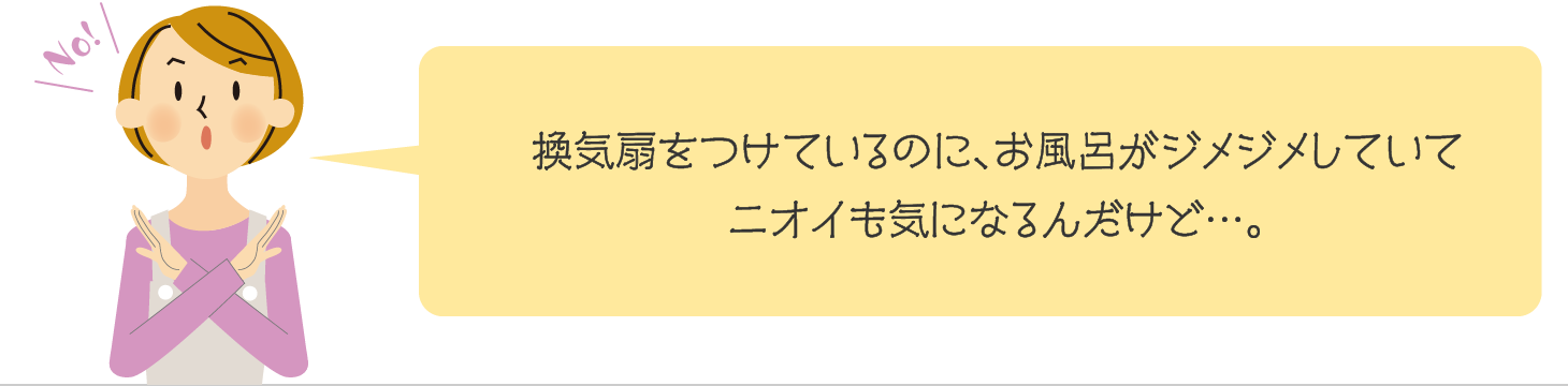換気扇をつけているのに、お風呂がジメジメしていてニオイも気になるんだけど…。