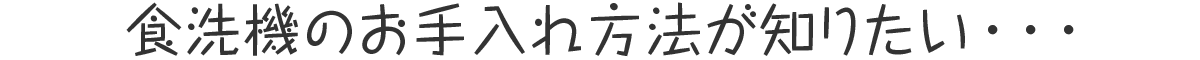 食洗機のお手入れ方法が知りたい・・・