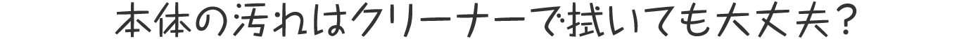 本体の汚れはクリーナーで拭いても大丈夫?