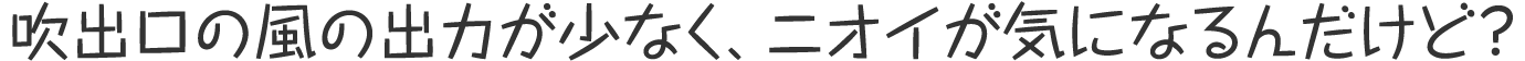 吹出口の風の出力が少なく、ニオイが気になるんだけど?