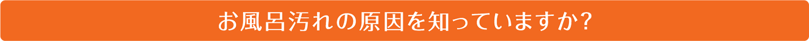 お風呂汚れの原因を知っていますか？