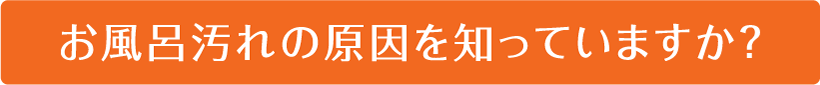 お風呂汚れの原因を知っていますか？