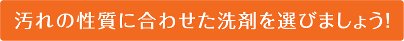 汚れの性質に合わせた洗剤を選びましょう！