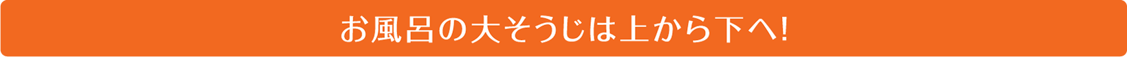 お風呂の大そうじは上から下へ！