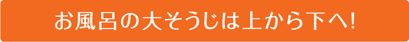 お風呂の大そうじは上から下へ！