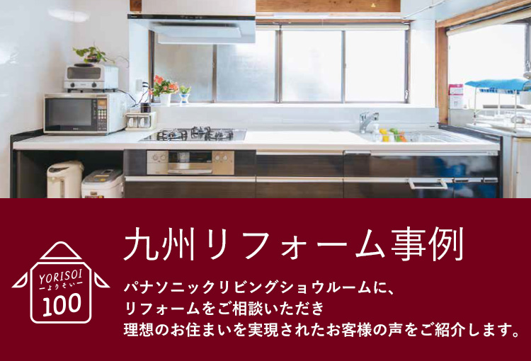九州リフォーム事例　よりそい100 パナソニックリビングショウルームに、リフォームをご相談いただき理想のお住まいを実現されたお客様の声をご紹介します。