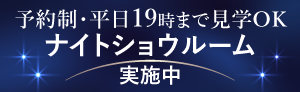ナイトショウルーム実施中 予約制・平日19時まで見学OK