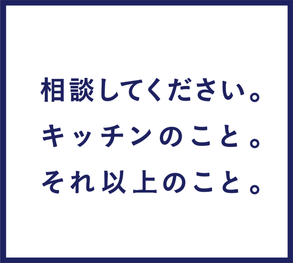 相談してください。キッチンのこと。それ以上のこと。
