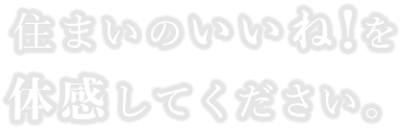 住まいのいいね！を体感してください。
