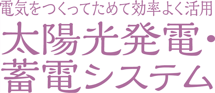 電気をつくってためて効率よく活用「太陽光発電・蓄電システム」