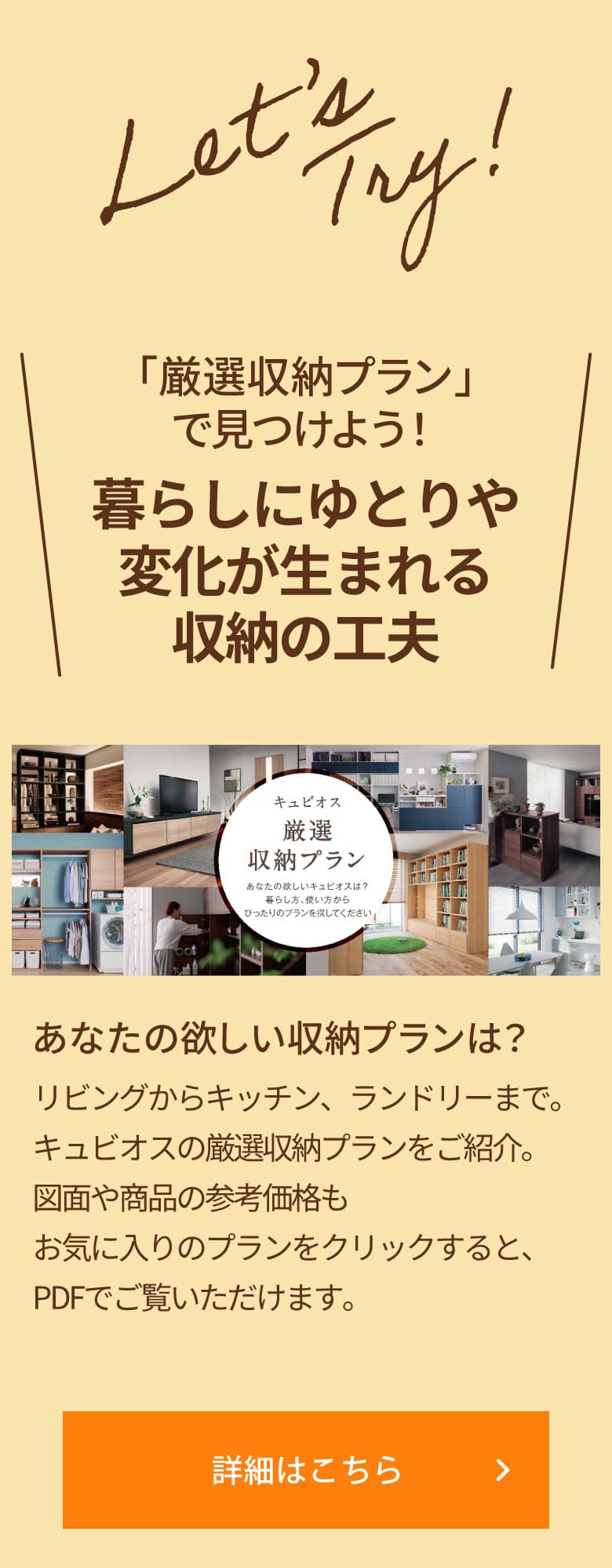 ＼「厳選収納プラン」で見つけよう！暮らしにゆとりや変化が生まれる収納の工夫／ あなたの欲しい収納プランは？リビングからキッチン、ランドリーまで。キュビオスの厳選収納プランをご紹介。お気に入りのプランをクリックすると、図面や商品の参考価格もPDFでご覧いただけます。