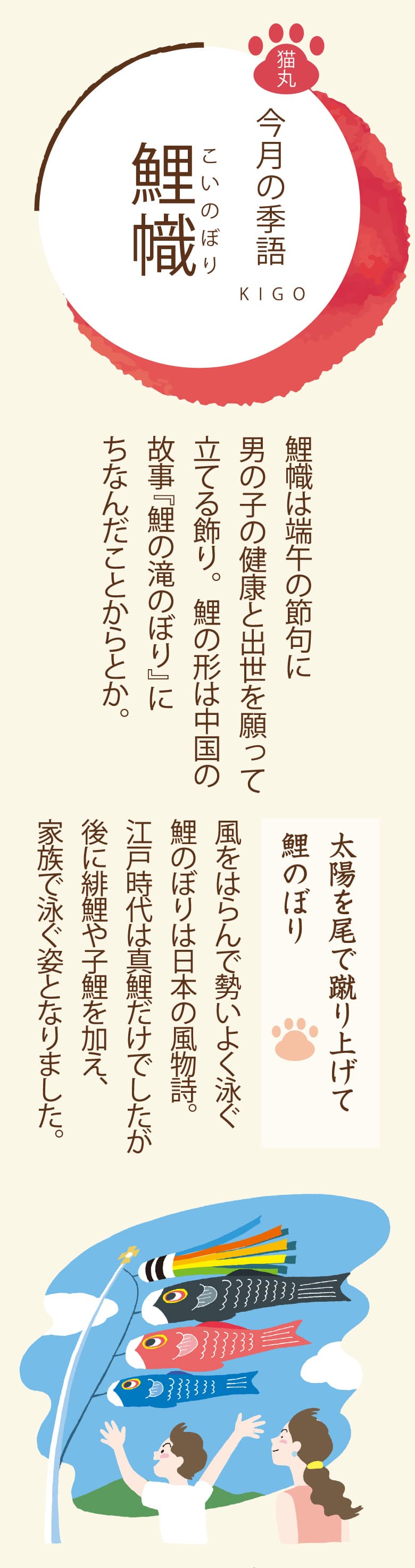 ［今月の季語］鯉幟（こいのぼり） 鯉幟は端午の節句に男の子の健康と出世を願って立てる飾り。鯉の形は中国の故事『鯉の滝のぼり』にちなんだことからとか。