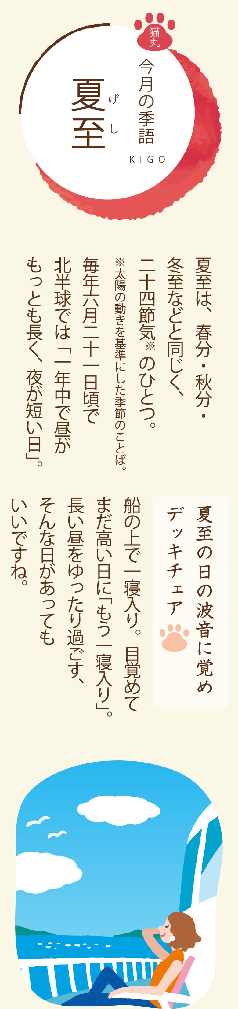 ［今月の季語］夏至（げし） 夏至は、春分・秋分・冬至などと同じく、二十四節気のひとつ。毎年六月二十一日頃で北半球では「一年中で昼がもっとも長く、夜が短い日」。