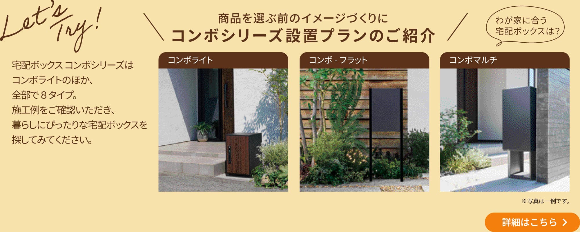 \商品を選ぶ前のイメージづくりに コンボシリーズ設置プランのご紹介/宅配ボックス コンボシリーズはコンボライトのほか、全部で8タイプ。施工例をご確認いただき、暮らしにぴったりな宅配ボックスを探してみてください。