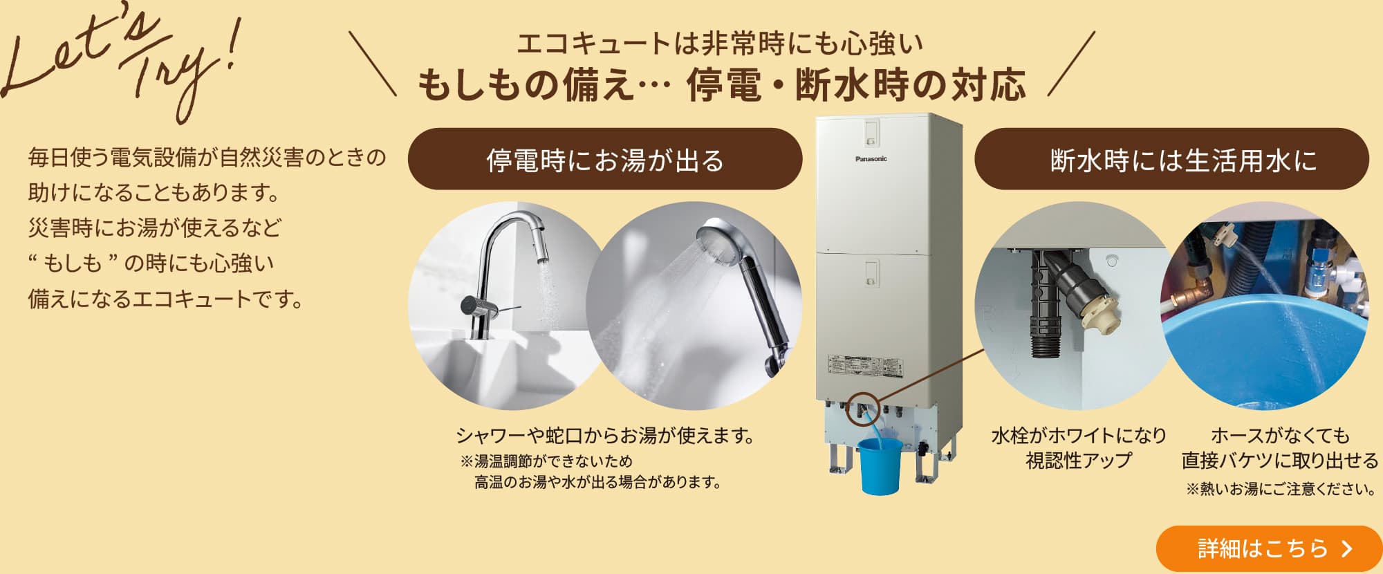 \エコキュートは非常時にも心強い もしもの備え…停電・断水時の対応/毎日使う電気設備が自然災害のときの助けになることもあります。災害時にお湯が使えるなど“もしも”の時にも心強い備えになるエコキュートです。