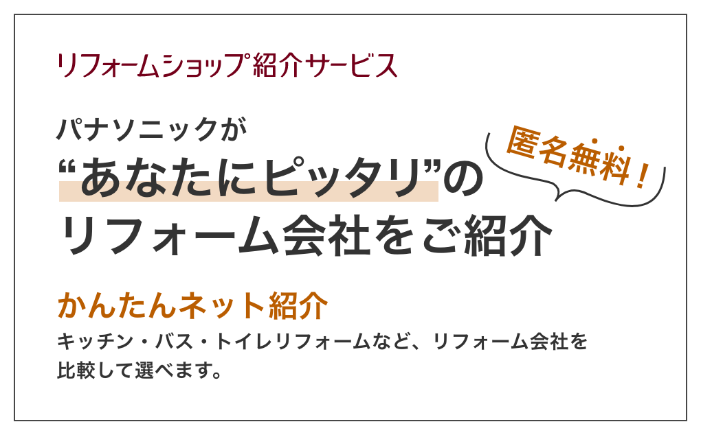 パナソニックが”あなたにピッタリ”のリフォーム会社をご紹介　匿名無料　かんたんネット紹介　キッチン・バス・トイレリフォームなど、リフォーム会社を比較して選べます。