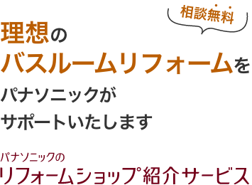 理想のバスルームリフォームをパナソニックがサポートいたします 相談無料 パナソニックのリフォームショップ紹介サービス