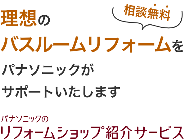 理想のバスルームリフォームをパナソニックがサポートいたします 相談無料 パナソニックのリフォームショップ紹介サービス
