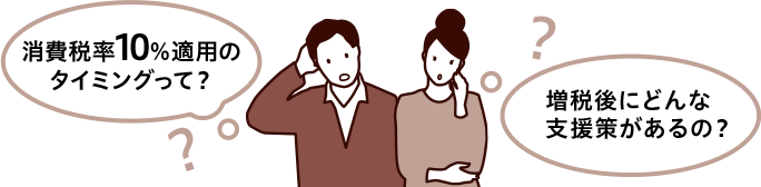 消費税率10％適用の タイミングって？　増税後にどんな 支援策があるの？