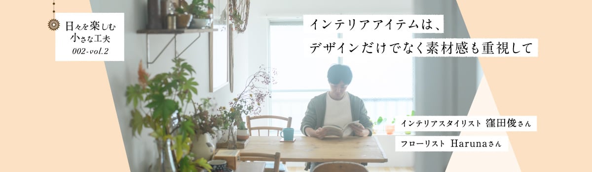 日々を楽しむ小さな工夫002-vol2 インテリアアイテムは、デザインだけでなく素材感も重視して