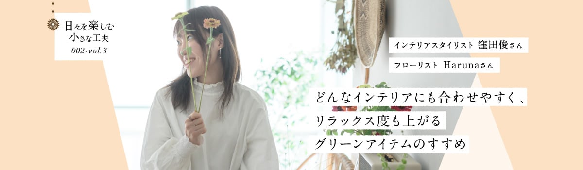 日々を楽しむ小さな工夫002-vol3 どんなインテリアにも合わせやすく、リラックス度も上がるグリーンアイテムのすすめ