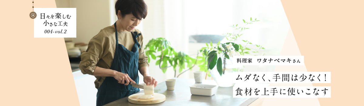 日々を楽しむ小さな工夫004-vol2 ムダなく、手間は少なく！食材を上手に使いこなす