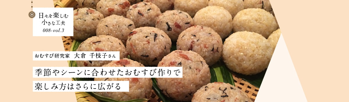 日々を楽しむ小さな工夫008-vol3 季節やシーンに合わせたおむすび作りで楽しみ方はさらに広がる