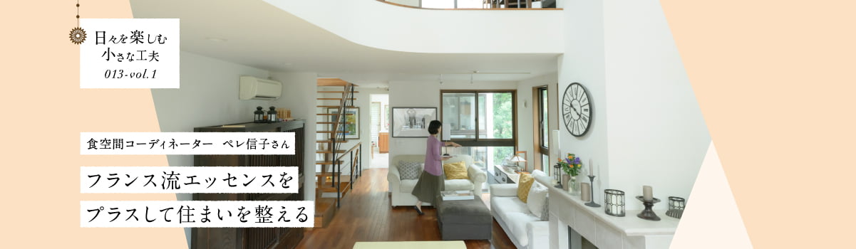 日々を楽しむ小さな工夫013-vol1 フランス流エッセンスをプラスして住まいを整える