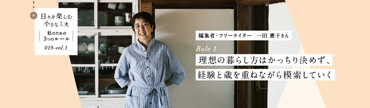 日々を楽しむ小さな工夫019-vol1 理想の暮らし方はかっちり決めず、経験と歳を重ねながら模索していく