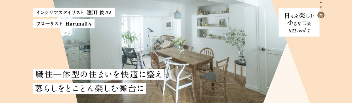 日々を楽しむ小さな工夫021-vol1 職住一体型の住まいを快適に整え暮らしをとことん楽しむ舞台に